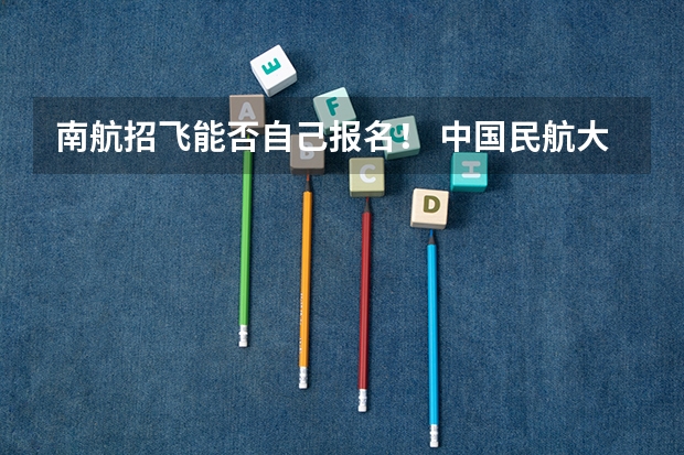 南航招飞能否自己报名! 中国民航大学飞行技术专业招生简章(修订版)