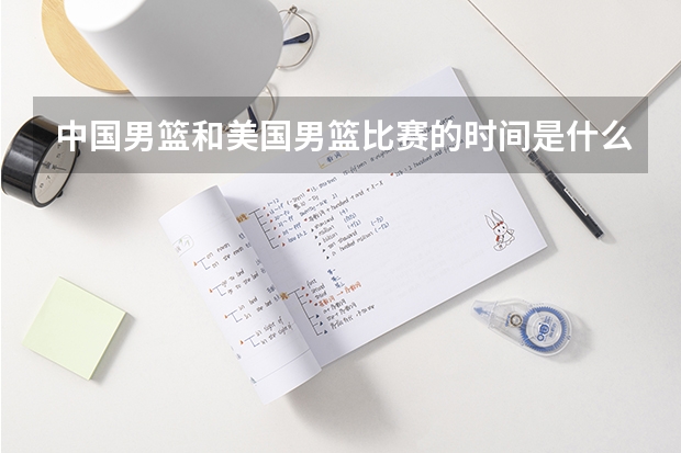 中国男篮和美国男篮比赛的时间是什么时候？