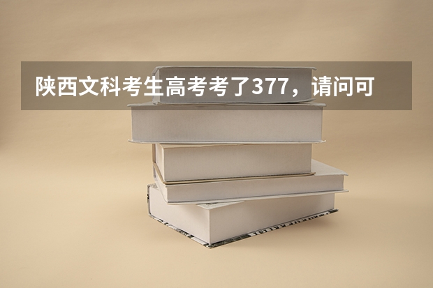 陕西文科考生高考考了377,请问可以上哪些公办大学的附属专科?或者好的公办大专院校