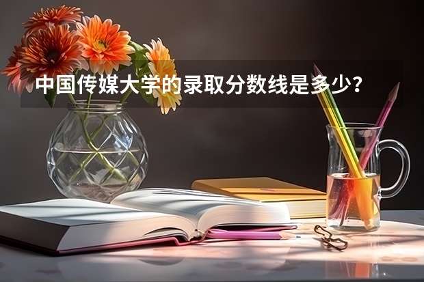 中国传媒大学的录取分数线是多少？
