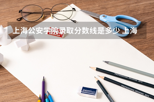 上海公安学院录取分数线是多少 上海公安学院毕业以后好不好就业