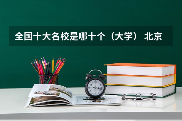 全国十大名校是哪十个（大学） 北京市的大学排名前20是怎样排的?北林大排第几?