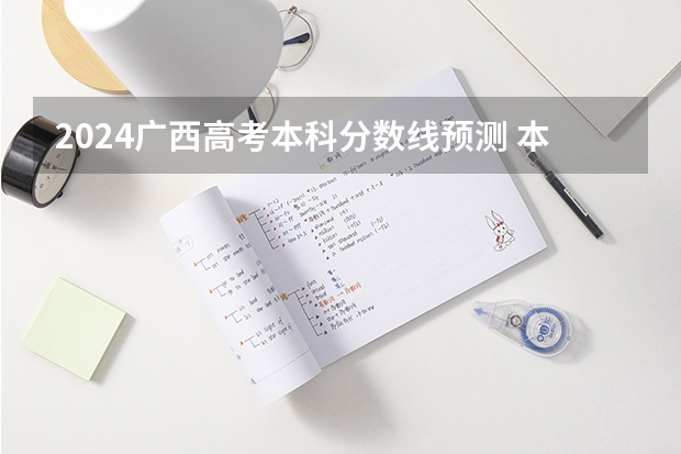 2024广西高考本科分数线预测 本科线会下降吗