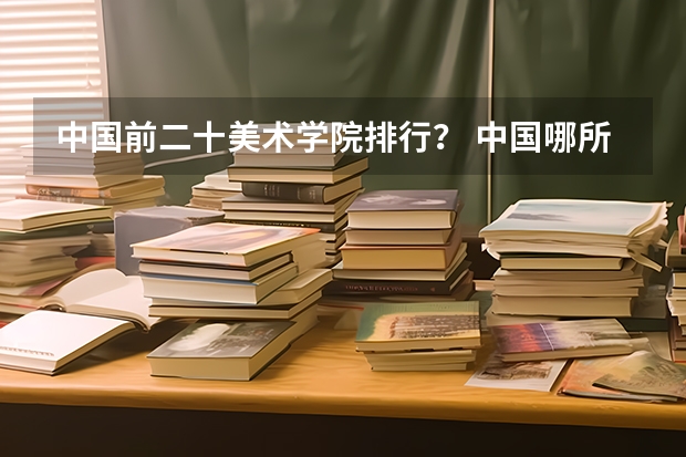 中国前二十美术学院排行？ 中国哪所民办高校最好？
