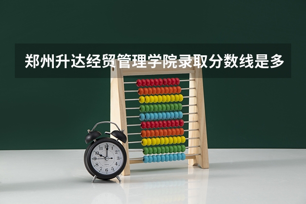 郑州升达经贸管理学院录取分数线是多少 郑州升达经贸管理学院毕业以后好不好就业