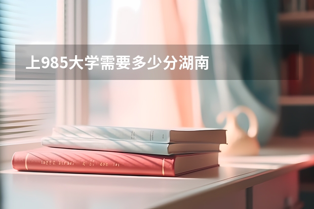 上985大学需要多少分湖南