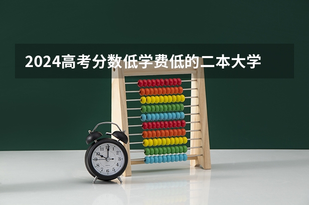 2024高考分数低学费低的二本大学有哪些