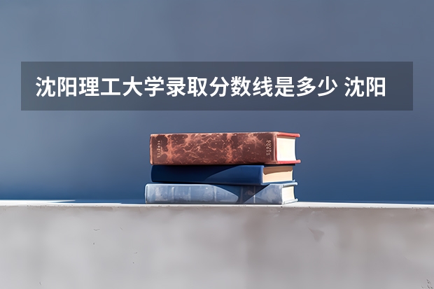 沈阳理工大学录取分数线是多少 沈阳理工大学毕业以后好不好就业