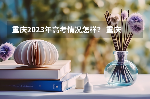 重庆2023年高考情况怎样？ 重庆高考录取率达到84.23%