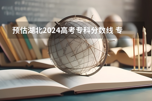 预估湖北2024高考专科分数线 专科录取分数线预测多少分