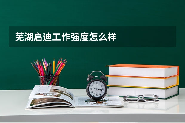 芜湖启迪工作强度怎么样