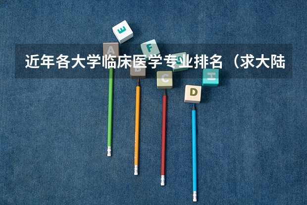 近年各大学临床医学专业排名（求大陆高校经管专业和金融学专业排名，有知道的大大告诉一下，谢啦。）