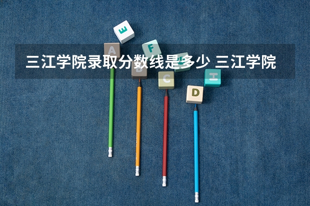 三江学院录取分数线是多少 三江学院毕业以后好不好就业