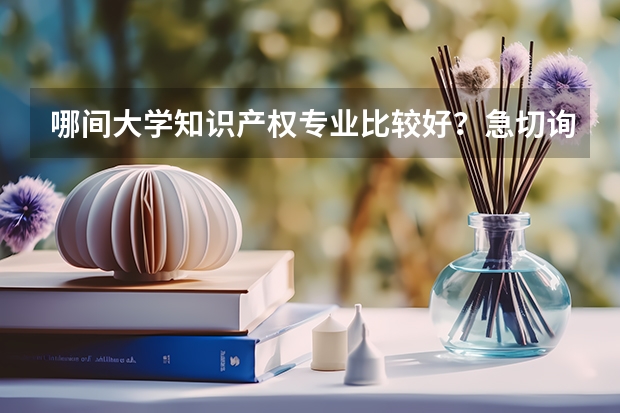 哪间大学知识产权专业比较好？急切询问！！ 知识产权法全国高校排名