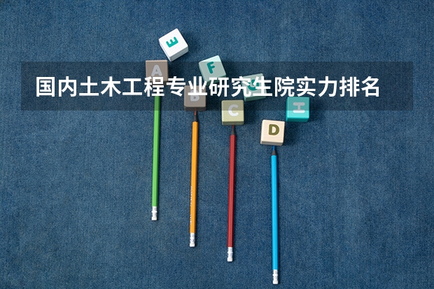 国内土木工程专业研究生院实力排名 谁知道大学排名?