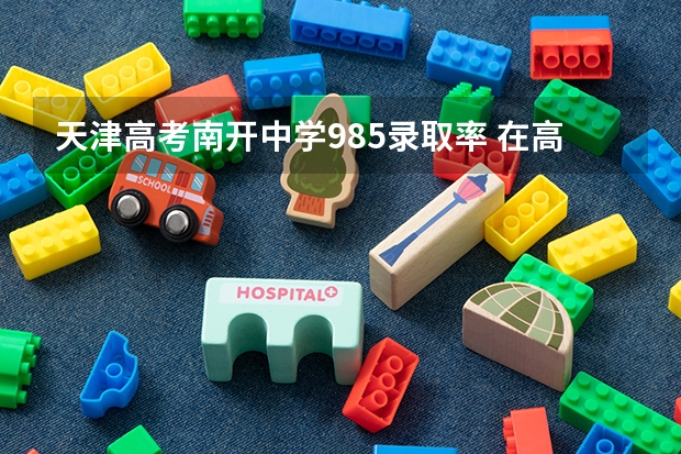 天津高考南开中学985录取率 在高考面前，天津户口是不是比北京户口还占优势？