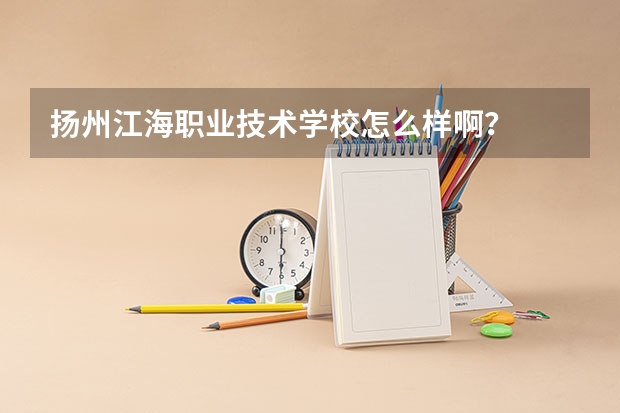 扬州江海职业技术学校怎么样啊？
