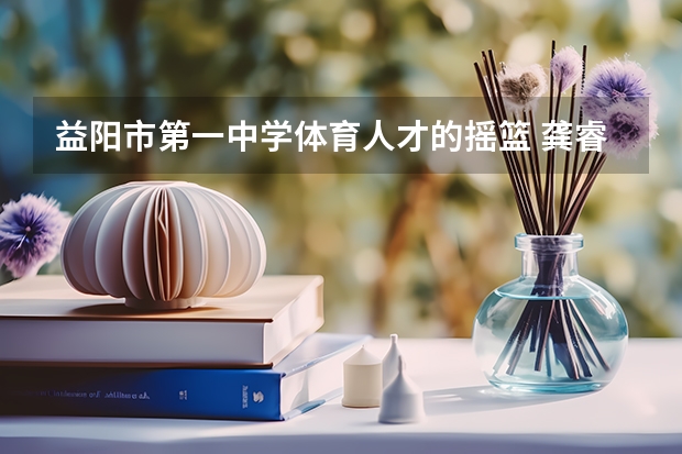 益阳市第一中学体育人才的摇篮 龚睿娜担任益阳市体育局局长