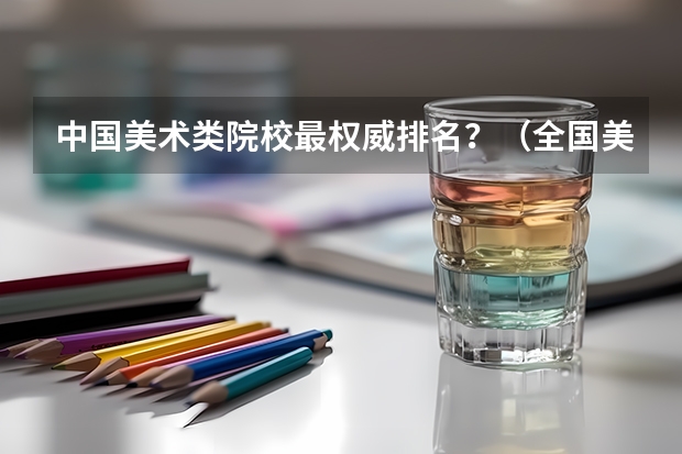 中国美术类院校最权威排名？（全国美术学院排名前50名）
