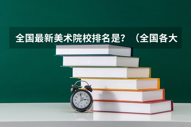 全国最新美术院校排名是？（全国各大学艺术管理专业排名）