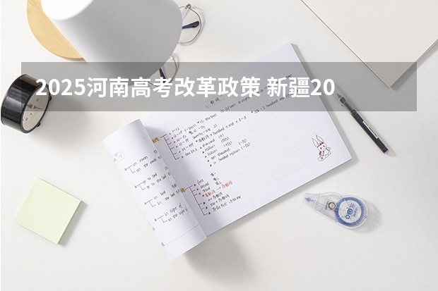 2025河南高考改革政策 新疆2025年是新高考还是老高考