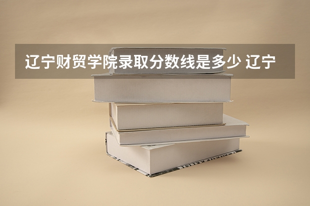 辽宁财贸学院录取分数线是多少 辽宁财贸学院毕业以后好不好就业