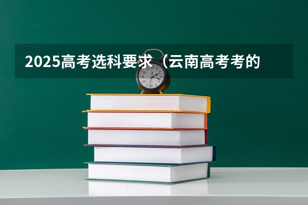 2025高考选科要求（云南高考考的是全国几卷）