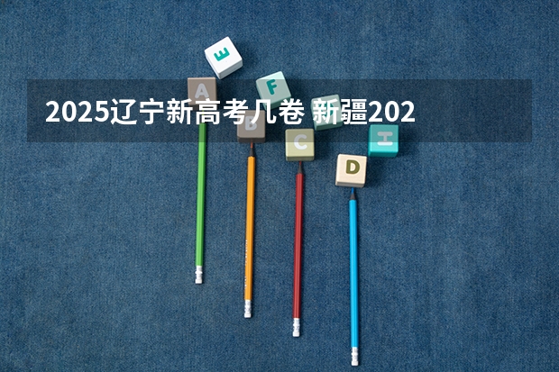 2025辽宁新高考几卷 新疆2025年是新高考还是老高考