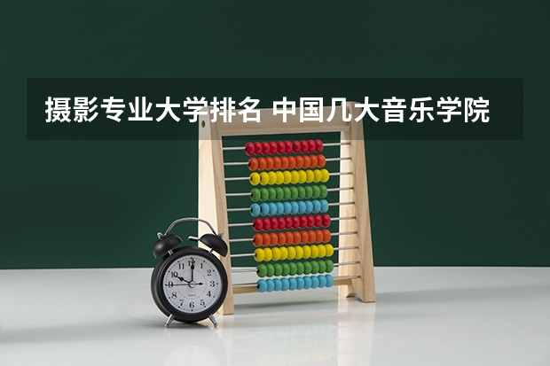 摄影专业大学排名 中国几大音乐学院音教系排名