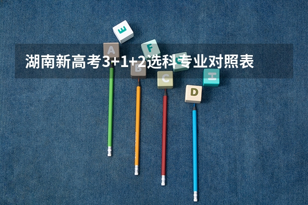 湖南新高考3+1+2选科专业对照表（2025高考选科要求）