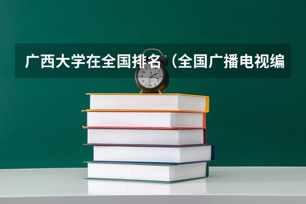 广西大学在全国排名（全国广播电视编导大学的排名？）