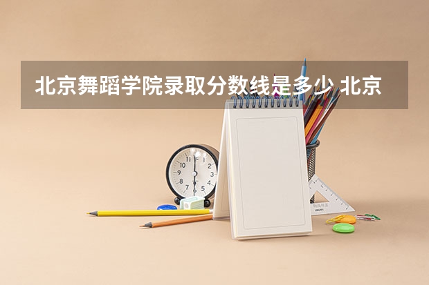 北京舞蹈学院录取分数线是多少 北京舞蹈学院毕业以后好不好就业