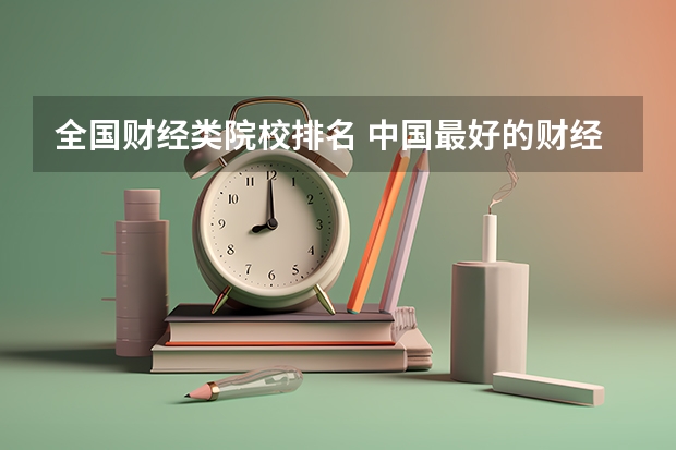 全国财经类院校排名 中国最好的财经院校是哪所?以及所有财经院校的排名!