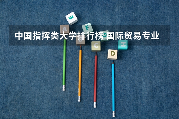 中国指挥类大学排行榜 国际贸易专业在全国排名前十的大学是哪几个