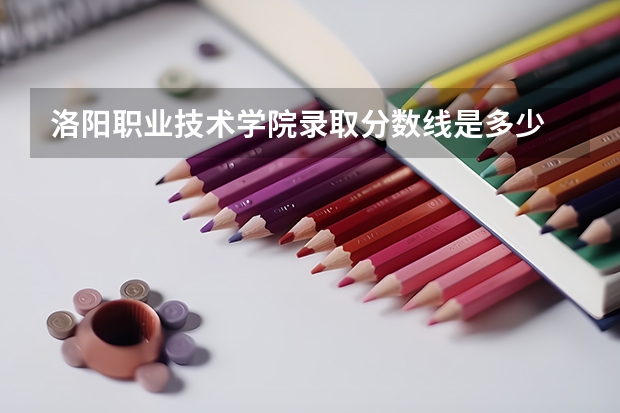 洛阳职业技术学院录取分数线是多少 洛阳职业技术学院毕业以后好不好就业
