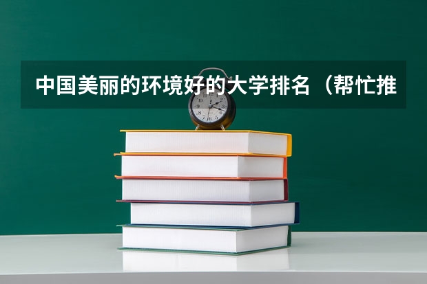 中国美丽的环境好的大学排名（帮忙推荐一下全国比较好的几所大学）