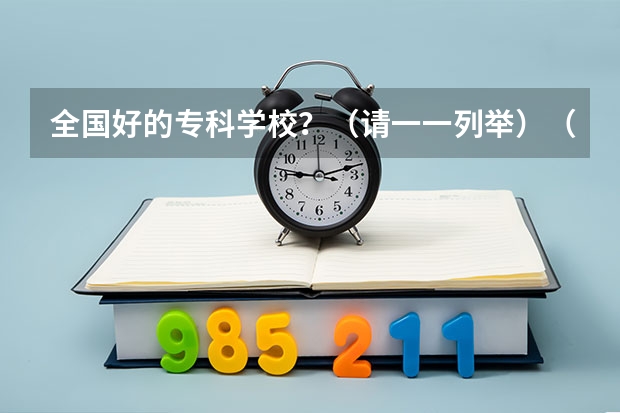 全国好的专科学校？（请一一列举）（全国最好的高职院校？）