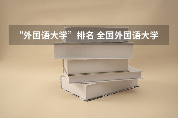 “外国语大学”排名 全国外国语大学排行榜