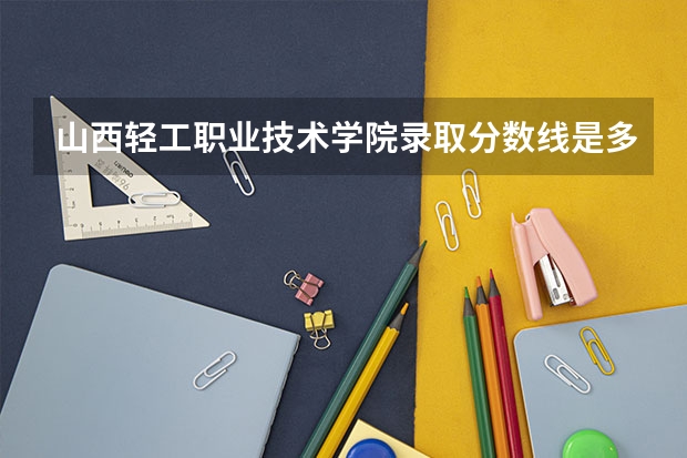 山西轻工职业技术学院录取分数线是多少 山西轻工职业技术学院毕业以后好不好就业
