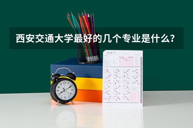 西安交通大学最好的几个专业是什么？一般得超一本多少分才有可能录取？