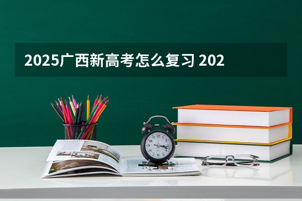 2025广西新高考怎么复习 2025高考选科要求