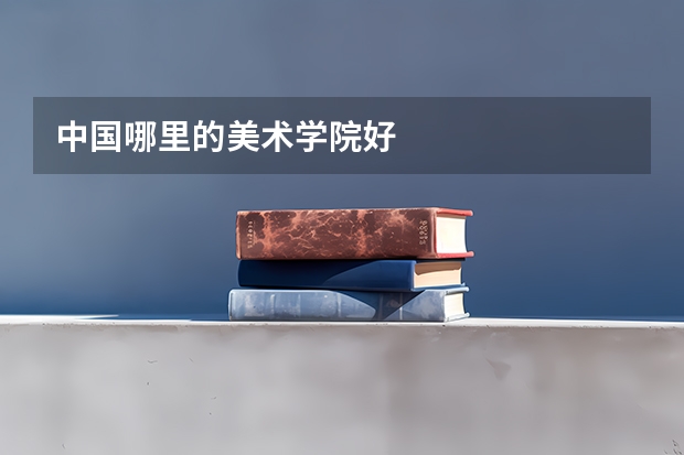 中国哪里的美术学院好
