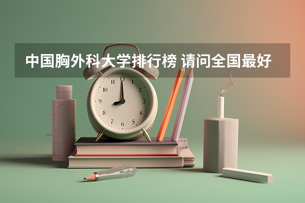 中国胸外科大学排行榜 请问全国最好的医科大学以及大学医学系的最新排名