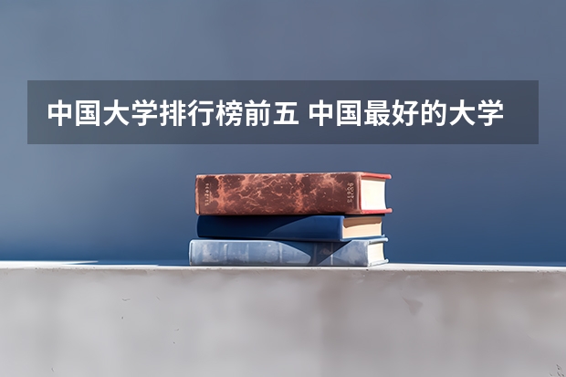 中国大学排行榜前五 中国最好的大学排名