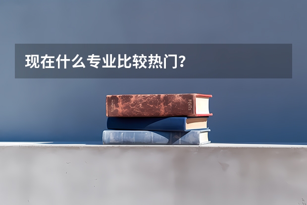 现在什么专业比较热门？