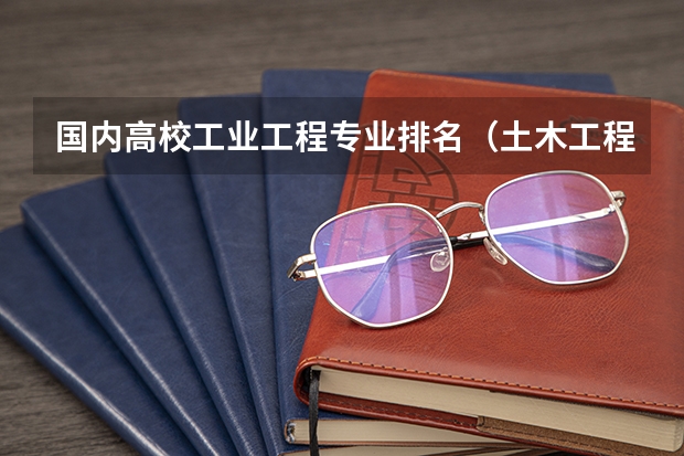 国内高校工业工程专业排名（土木工程专业在全国各所大学排名）
