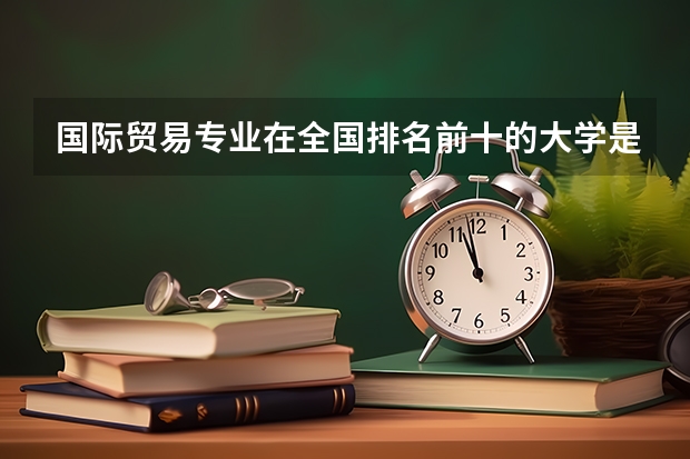 国际贸易专业在全国排名前十的大学是哪几个（计算机科学与技术全国高校排名）