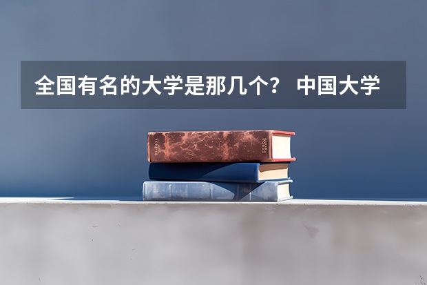 全国有名的大学是那几个？ 中国大学排名前十位的有哪几个阿？