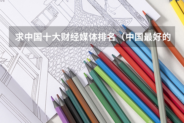 求中国十大财经媒体排名（中国最好的财经院校是哪所？以及所有财经院校的排名!）