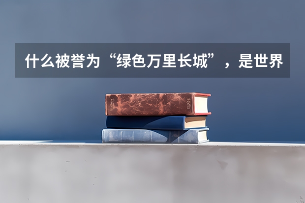 什么被誉为“绿色万里长城”，是世界四大生态系统之最